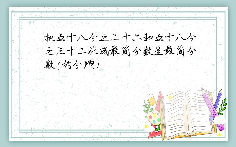 把五十八分之二十六和五十八分之三十二化成最简分数是最简分数（约分）啊!