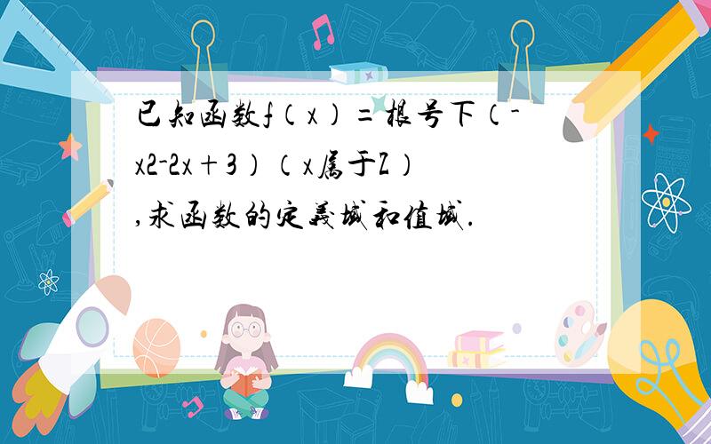 已知函数f（x）=根号下（-x2-2x+3）（x属于Z）,求函数的定义域和值域.