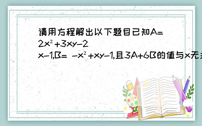 请用方程解出以下题目已知A=2x²+3xy-2x-1,B= -x²+xy-1,且3A+6B的值与x无关,求y的值.