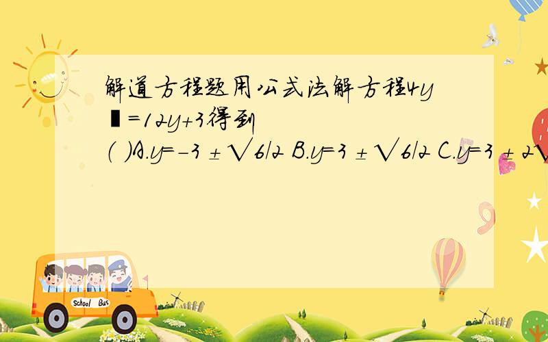 解道方程题用公式法解方程4y²=12y+3得到（ ）A.y=-3±√6/2 B.y=3±√6/2 C.y=3±2√3/2 D.y=-3±2√3/2