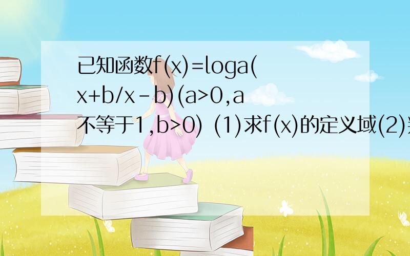 已知函数f(x)=loga(x+b/x-b)(a>0,a不等于1,b>0) (1)求f(x)的定义域(2)判断函数的奇偶性(3)求f(x)单调性