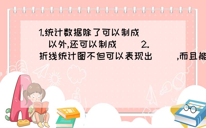 1.统计数据除了可以制成（ ）以外,还可以制成（ ）2.折线统计图不但可以表现出（ ）,而且能清楚地表示出（ ）的情况.4.扇形统计图用整个圆来表示总量,用圆内各个扇形的大小表示（ ）占