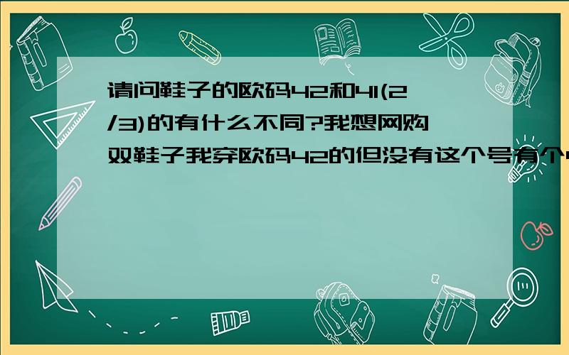 请问鞋子的欧码42和41(2/3)的有什么不同?我想网购双鞋子我穿欧码42的但没有这个号有个41(2/3)的,我能穿不?