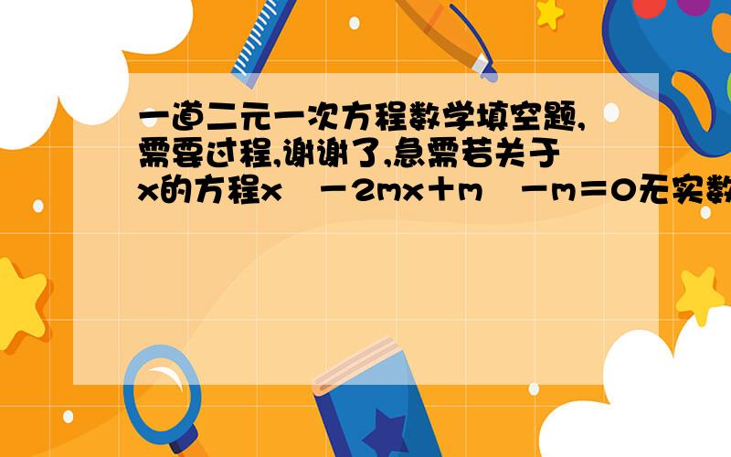 一道二元一次方程数学填空题,需要过程,谢谢了,急需若关于x的方程x²－2mx＋m²－m＝0无实数根,则实数m的取值范围是_______.