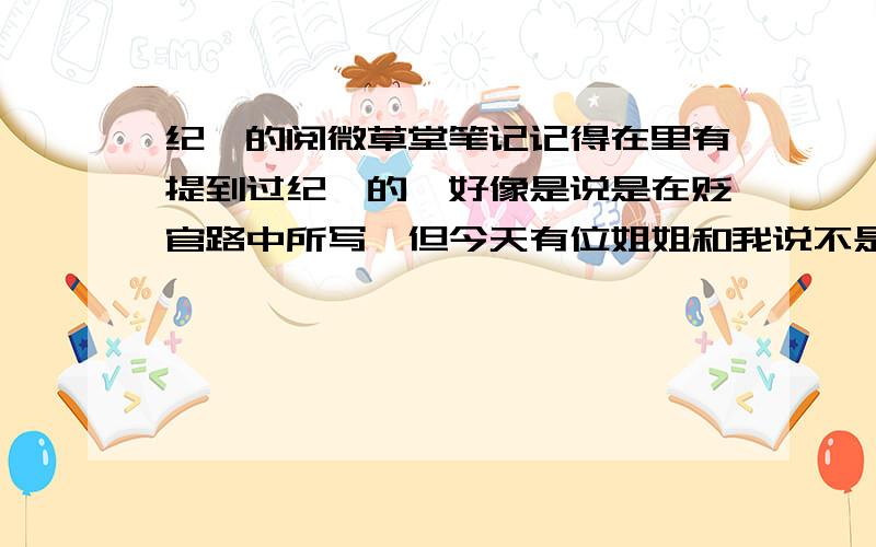 纪昀的阅微草堂笔记记得在里有提到过纪昀的,好像是说是在贬官路中所写,但今天有位姐姐和我说不是的....究竟的写作背景是什么时候?最好有史料