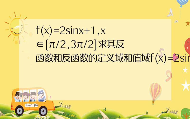 f(x)=2sinx+1,x∈[π/2,3π/2]求其反函数和反函数的定义域和值域f(x)=2sinx+1,x∈[π/2,3π/2].求其反函数和反函数的定义域和值域.