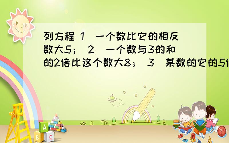 列方程 1)一个数比它的相反数大5； 2)一个数与3的和的2倍比这个数大8； 3)某数的它的5倍小2;列方程1)一个数比它的相反数大5；2)一个数与3的和的2倍比这个数大8；3)某数的它的5倍小2；4)某数