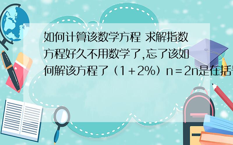 如何计算该数学方程 求解指数方程好久不用数学了,忘了该如何解该方程了（1＋2％）n＝2n是在括号的指数位置上的