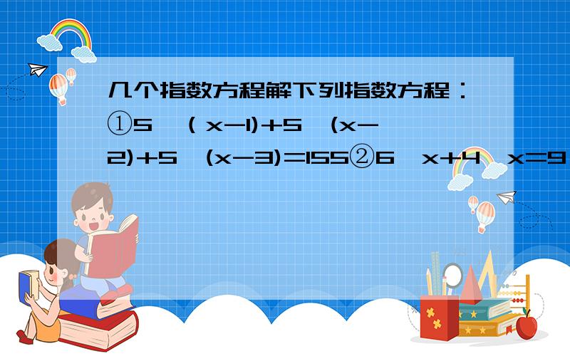 几个指数方程解下列指数方程：①5＾（x-1)+5＾(x-2)+5＾(x-3)=155②6＾x+4＾x=9＾x③4＾x-3*2＾(x+3)-432=0④9＾x+6＾x-3＾(x+2)-9*2＾x=0⑤2＾(x+1)-3*2＾(-x)+5=0⑥4＾x+4＾(-x)-2＾(x+2)-2＾(-x+2)+6=0⑦2＾(1-√x-1)-33*