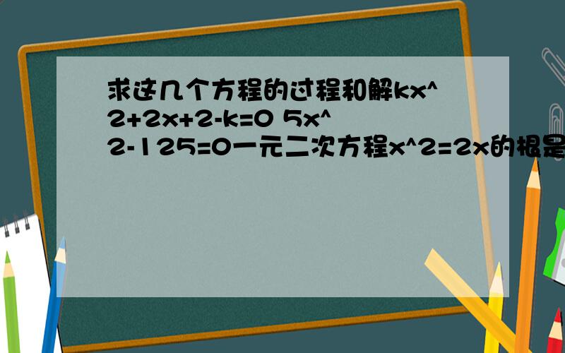 求这几个方程的过程和解kx^2+2x+2-k=0 5x^2-125=0一元二次方程x^2=2x的根是: