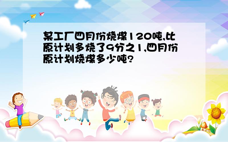 某工厂四月份烧煤120吨,比原计划多烧了9分之1,四月份原计划烧煤多少吨?