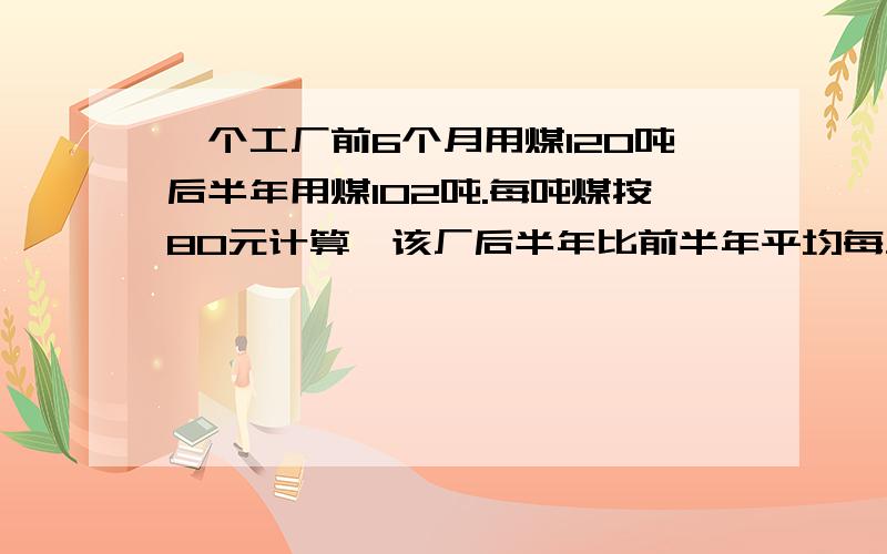 一个工厂前6个月用煤120吨后半年用煤102吨.每吨煤按80元计算,该厂后半年比前半年平均每月节约用煤多少元