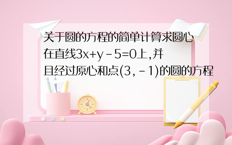 关于圆的方程的简单计算求圆心在直线3x+y-5=0上,并且经过原心和点(3,-1)的圆的方程