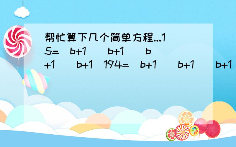 帮忙算下几个简单方程...15=(b+1)(b+1)(b+1)(b+1)194=(b+1)(b+1)(b+1)(b+1)175=(b+1)(b+1)(b+1)(b+1)