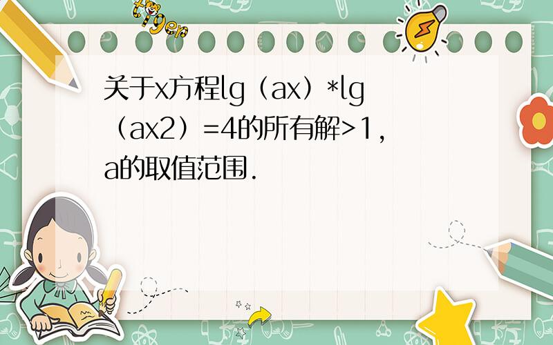 关于x方程lg（ax）*lg（ax2）=4的所有解>1,a的取值范围.