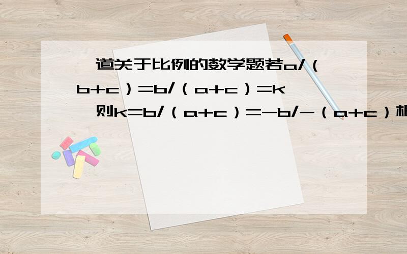 一道关于比例的数学题若a/（b+c）=b/（a+c）=k,则k=b/（a+c）=-b/-（a+c）根据比例的等比性质,则k=（a-b）/【b+c-（a+c）】=(a-b)/(b-a)=-1求证伪