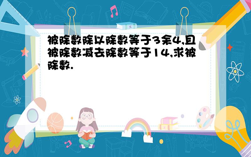 被除数除以除数等于3余4,且被除数减去除数等于14,求被除数.