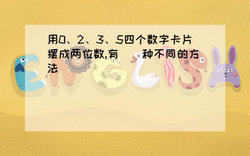 用0、2、3、5四个数字卡片摆成两位数,有（）种不同的方法