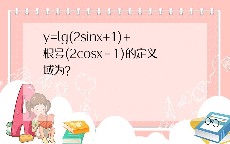 y=lg(2sinx+1)+根号(2cosx-1)的定义域为?