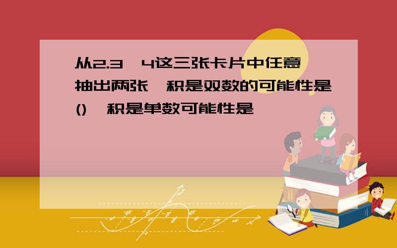 从2.3,4这三张卡片中任意抽出两张,积是双数的可能性是(),积是单数可能性是