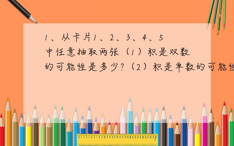 1、从卡片1、2、3、4、5中任意抽取两张（1）积是双数的可能性是多少?（2）积是单数的可能性是多少?（百分数解答）2、一根绳子,对折3次后,每段长9.26米,这根绳子长多少米?（2种方法解答）3