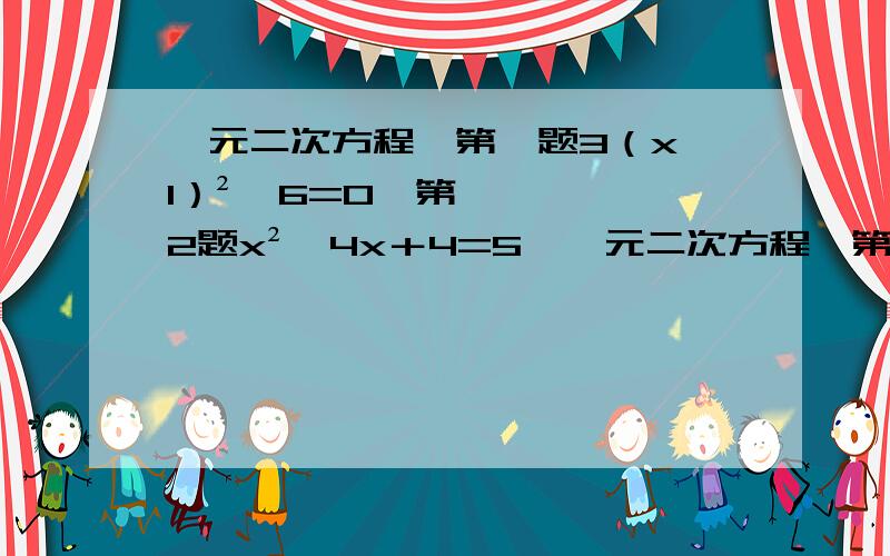 一元二次方程,第一题3（x—1）²—6=0,第2题x²—4x＋4=5,一元二次方程,第一题3（x—1）²—6=0,第2题x²—4x＋4=5,第3题9x²＋6x＋1=4,