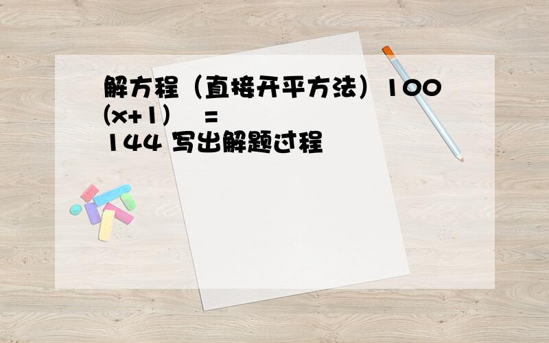 解方程（直接开平方法）100(x+1)² = 144 写出解题过程