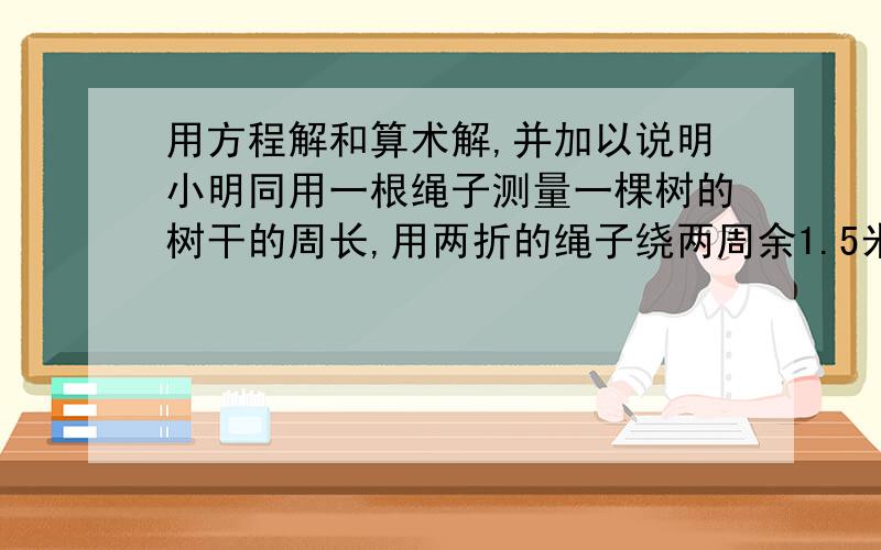 用方程解和算术解,并加以说明小明同用一根绳子测量一棵树的树干的周长,用两折的绳子绕两周余1.5米,用三折的绳子绕一周余2米,求这棵树树干的周长.