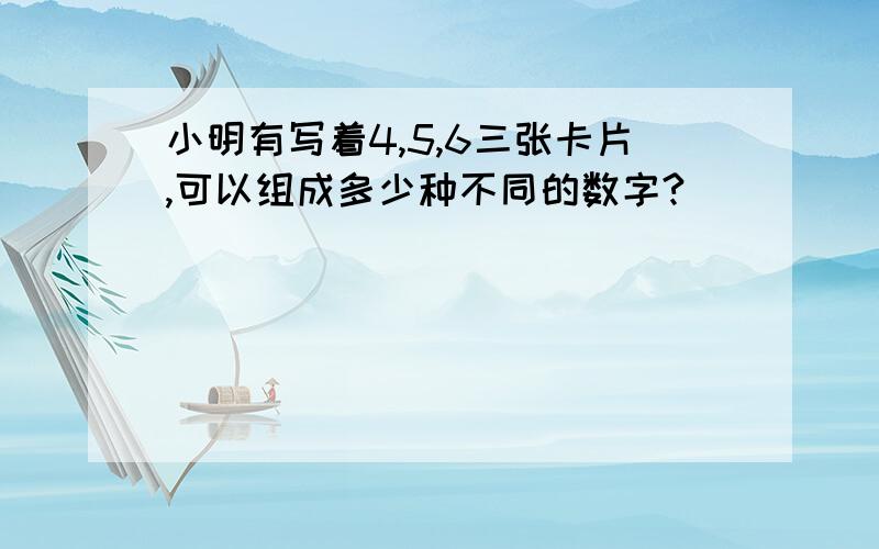 小明有写着4,5,6三张卡片,可以组成多少种不同的数字?