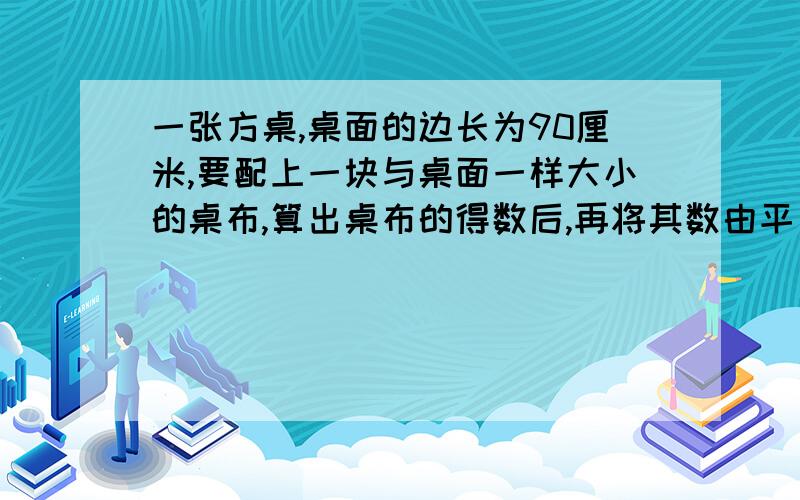 一张方桌,桌面的边长为90厘米,要配上一块与桌面一样大小的桌布,算出桌布的得数后,再将其数由平方厘米换算为平方分米,桌面的面积是几平方厘米?合几平方分米?（请不要写英文缩写）解出