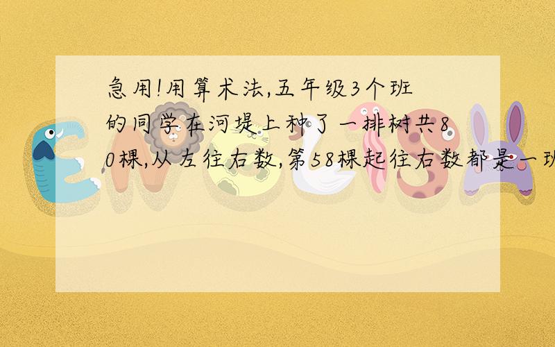 急用!用算术法,五年级3个班的同学在河堤上种了一排树共80棵,从左往右数,第58棵起往右数都是一班种的；从右往左数,第63棵起往左都是三班种的；那么二班种了多少棵树呢?