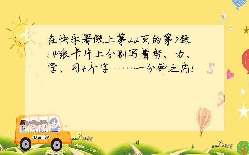 在快乐暑假上第22页的第7题：4张卡片上分别写着努、力、学、习4个字……一分钟之内!