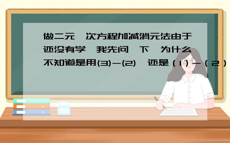 做二元一次方程加减消元法由于还没有学,我先问一下,为什么不知道是用(3)-(2),还是（1）-（2）；（2）-（1）这些有什么分辨的吗?