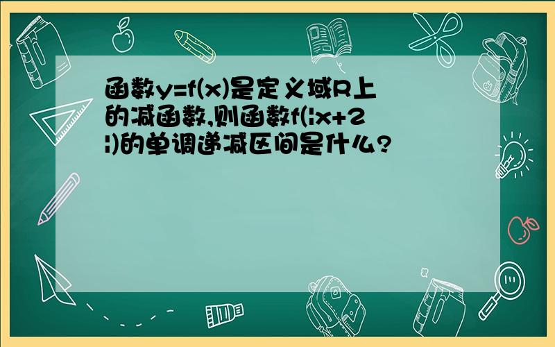 函数y=f(x)是定义域R上的减函数,则函数f(|x+2|)的单调递减区间是什么?