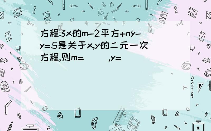 方程3x的m-2平方+ny-y=5是关于x,y的二元一次方程,则m=（ ）,y=（ ）