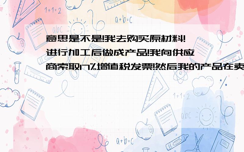 意思是不是!我去购买原材料!进行加工后做成产品!我向供应商索取17%增值税发票!然后我的产品在卖给我的客户!我的客户在问我要17%增值税发票!着一进一出!之间有什么差价吗?我要怎么去开