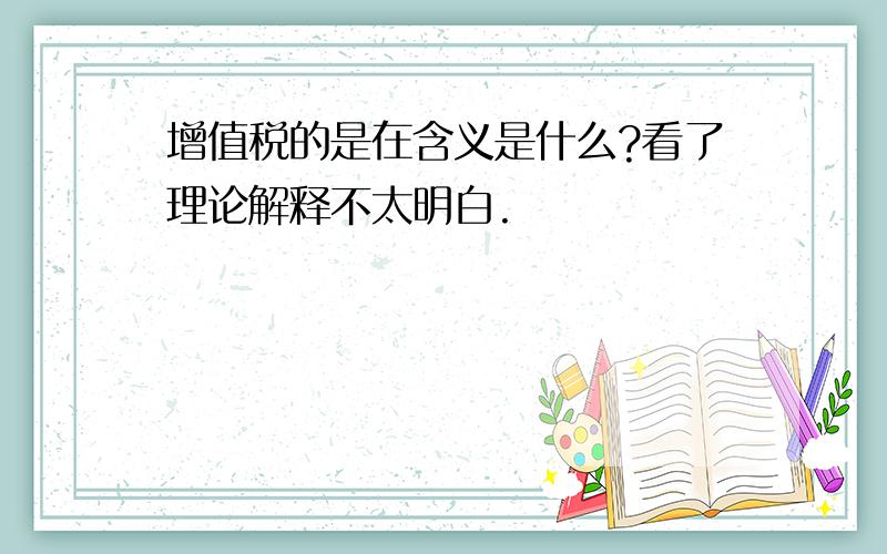 增值税的是在含义是什么?看了理论解释不太明白.