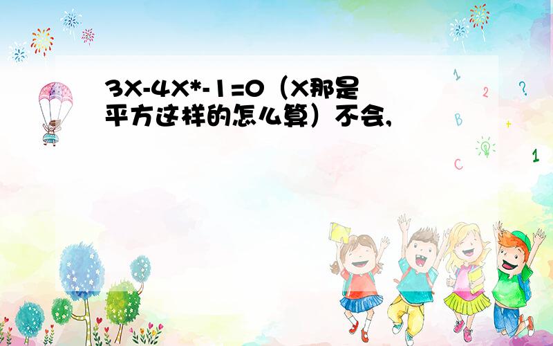 3X-4X*-1=0（X那是平方这样的怎么算）不会,