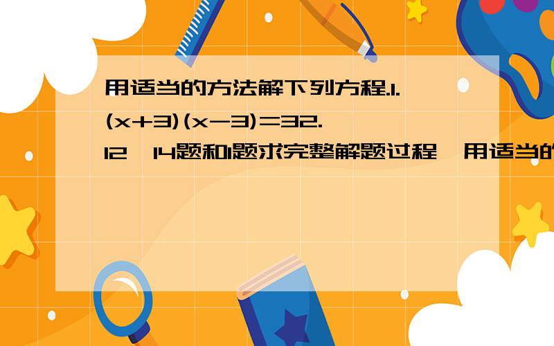 用适当的方法解下列方程.1.(x+3)(x-3)=32.12、14题和1题求完整解题过程,用适当的方法解!【配方、公式、因式分解、直开都可以.】