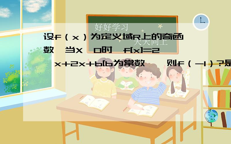 设f（x）为定义域R上的奇函数,当X≥0时,f[x]=2^x+2x+b[b为常数】,则f（-1）?是这样滴,