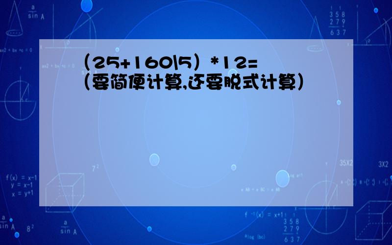 （25+160\5）*12=（要简便计算,还要脱式计算）