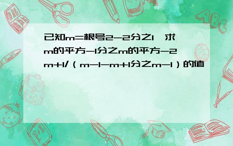 已知m=根号2-2分之1,求m的平方-1分之m的平方-2m+1/（m-1-m+1分之m-1）的值