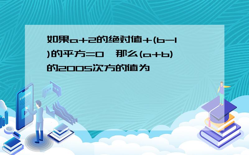 如果a+2的绝对值+(b-1)的平方=0,那么(a+b)的2005次方的值为