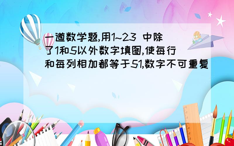 一道数学题,用1~23 中除了1和5以外数字填图,使每行和每列相加都等于51,数字不可重复