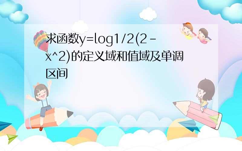 求函数y=log1/2(2-x^2)的定义域和值域及单调区间