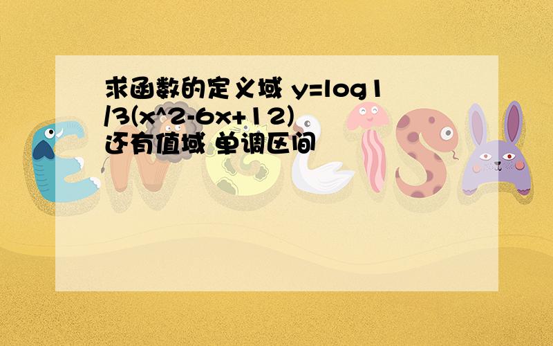 求函数的定义域 y=log1/3(x^2-6x+12) 还有值域 单调区间