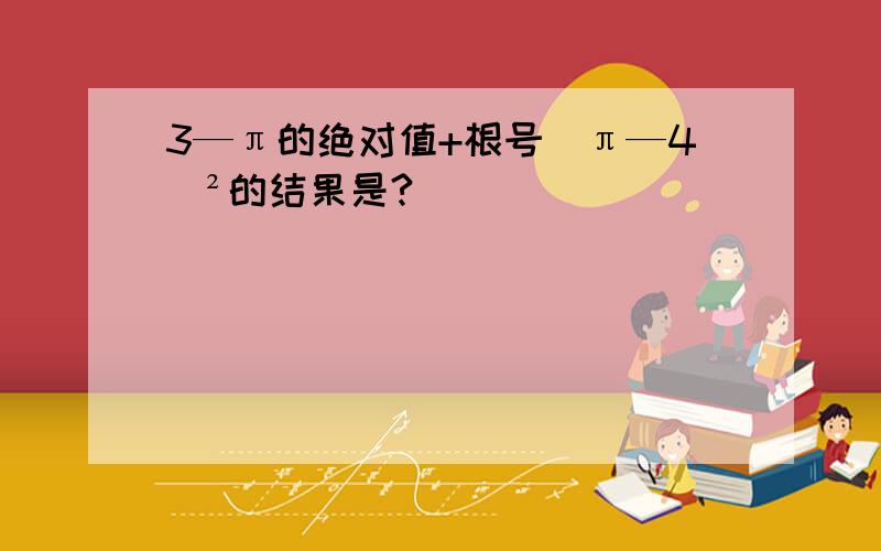 3—π的绝对值+根号（π—4）²的结果是?