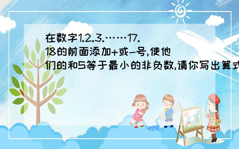 在数字1.2.3.……17.18的前面添加+或-号,使他们的和S等于最小的非负数,请你写出算式快啊,急