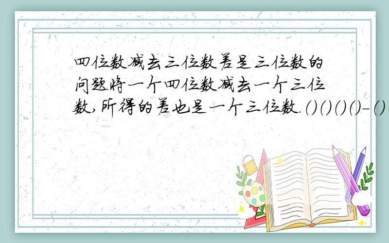 四位数减去三位数差是三位数的问题将一个四位数减去一个三位数,所得的差也是一个三位数.（）（）（）（）-（）（）（）=（）（）（）且这些数的十个数码全都互不相同.请问所得的差