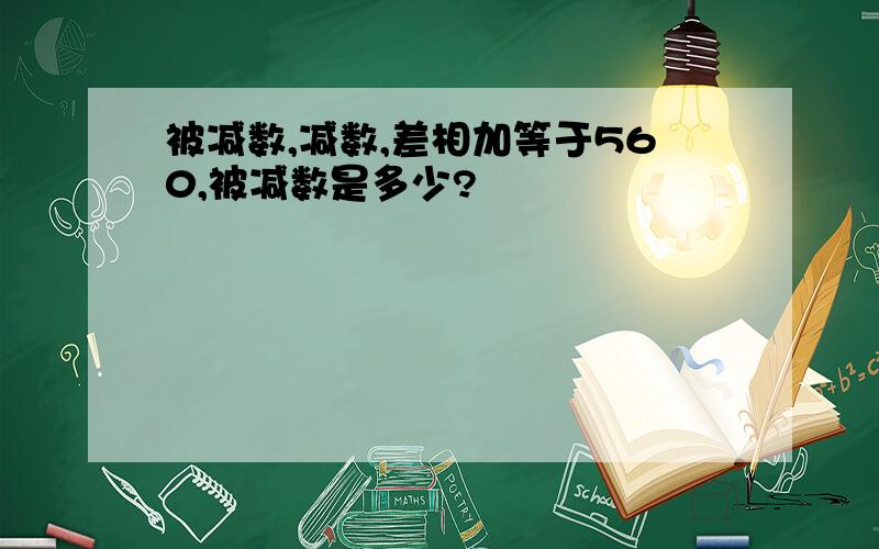 被减数,减数,差相加等于560,被减数是多少?